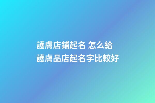 護膚店鋪起名 怎么給護膚品店起名字比較好-第1張-店鋪起名-玄機派